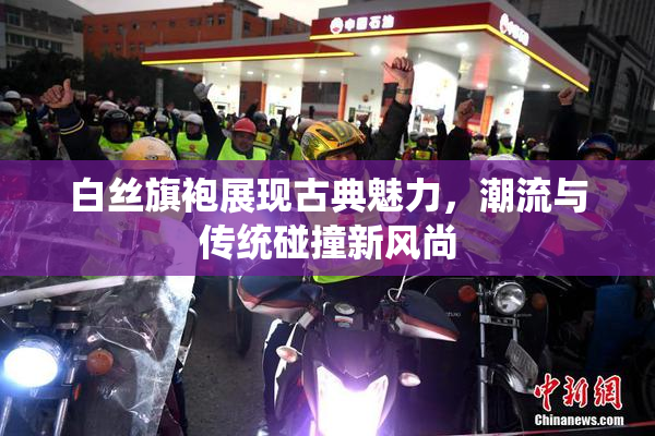 白丝旗袍展现古典魅力，潮流与传统碰撞新风尚