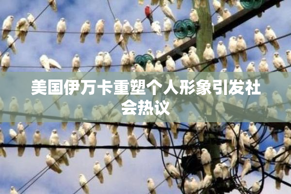 美国伊万卡重塑个人形象引发社会热议