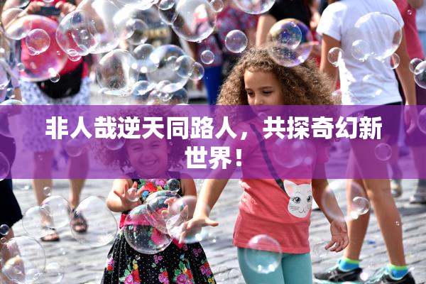 非人哉逆天同路人，共探奇幻新世界！