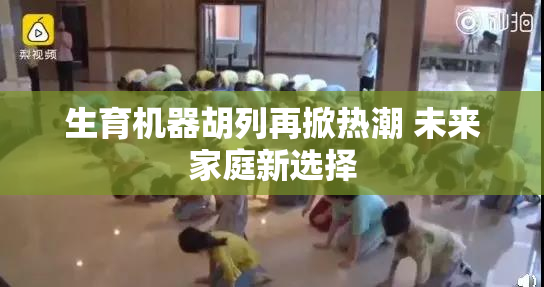 生育机器胡列再掀热潮 未来家庭新选择