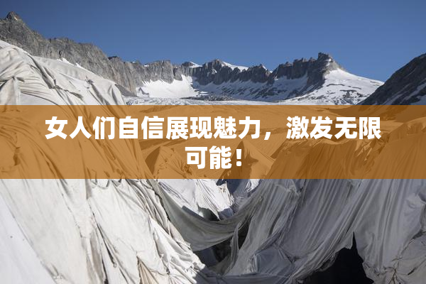 女人们自信展现魅力，激发无限可能！