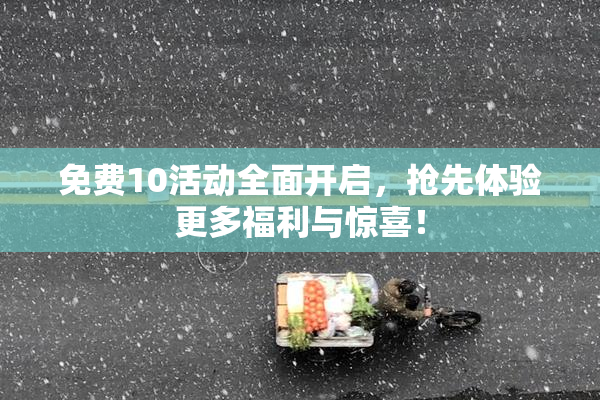 免费10活动全面开启，抢先体验更多福利与惊喜！