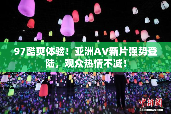 97酷爽体验！亚洲AV新片强势登陆，观众热情不减！