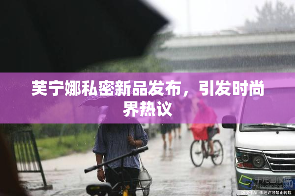 芙宁娜私密新品发布，引发时尚界热议