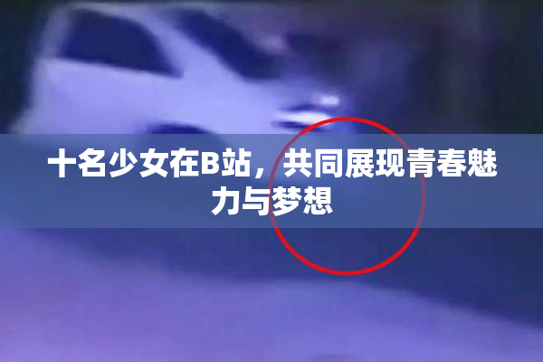 十名少女在B站，共同展现青春魅力与梦想