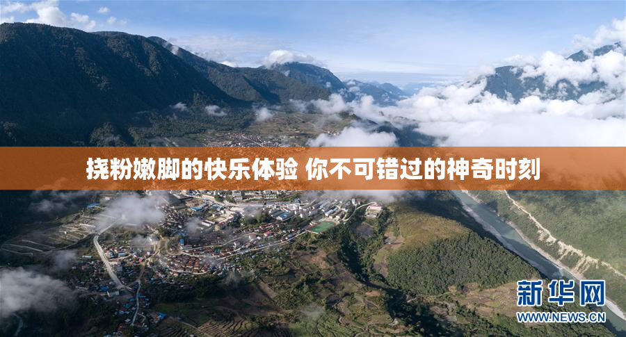 挠粉嫩脚的快乐体验 你不可错过的神奇时刻