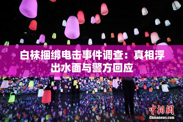 白袜捆绑电击事件调查：真相浮出水面与警方回应