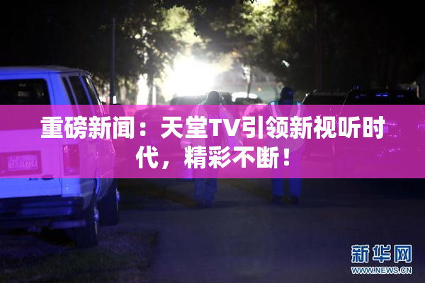 重磅新闻：天堂TV引领新视听时代，精彩不断！