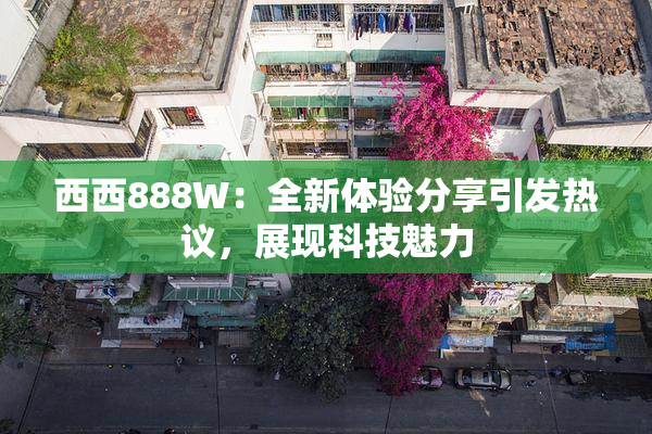 西西888W：全新体验分享引发热议，展现科技魅力