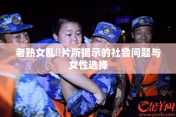 老熟女乱婬片所揭示的社会问题与女性选择