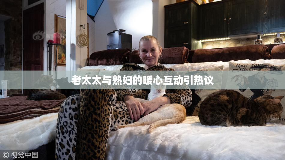 老太太与熟妇的暖心互动引热议