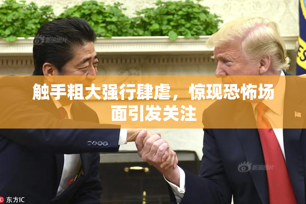 触手粗大强行肆虐，惊现恐怖场面引发关注
