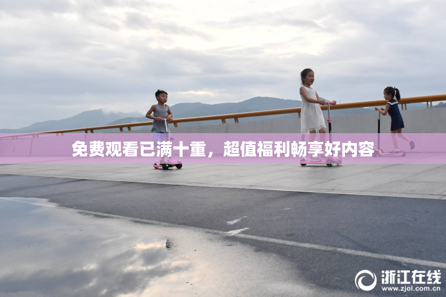 免费观看已满十重，超值福利畅享好内容