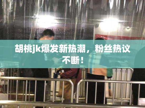 胡桃jk爆发新热潮，粉丝热议不断！