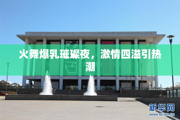 火舞爆乳璀璨夜，激情四溢引热潮