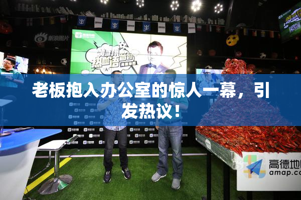 老板抱入办公室的惊人一幕，引发热议！
