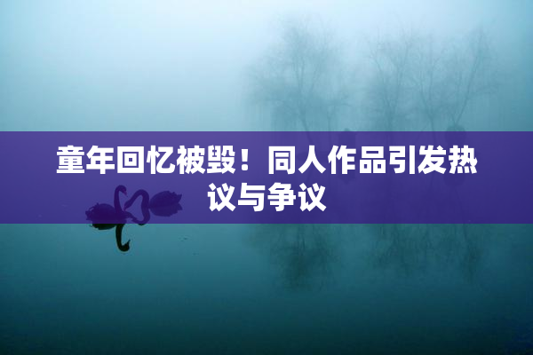 童年回忆被毁！同人作品引发热议与争议