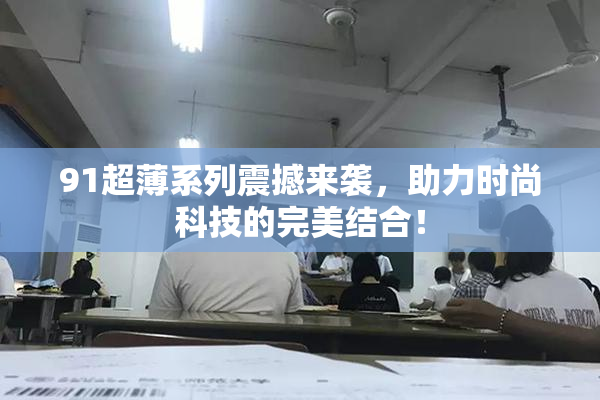 91超薄系列震撼来袭，助力时尚科技的完美结合！