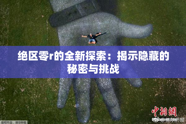 绝区零r的全新探索：揭示隐藏的秘密与挑战