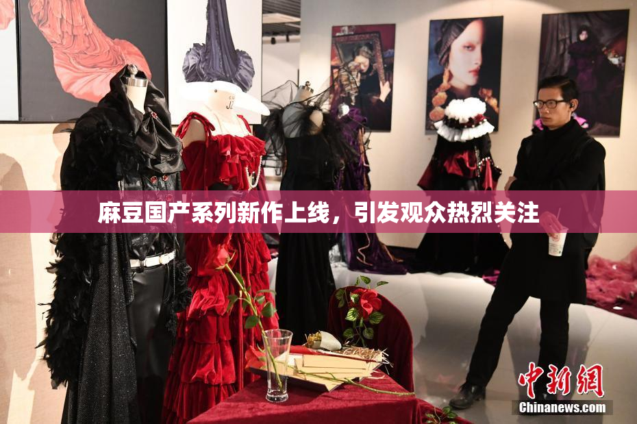 麻豆国产系列新作上线，引发观众热烈关注