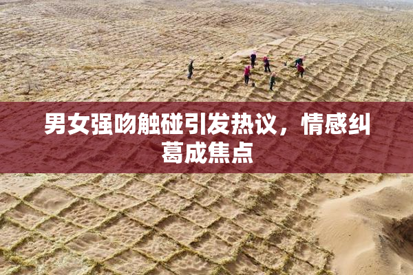 男女强吻触碰引发热议，情感纠葛成焦点
