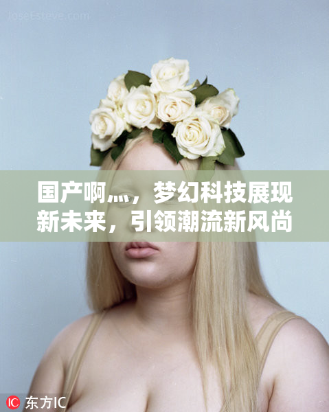 国产啊灬，梦幻科技展现新未来，引领潮流新风尚！