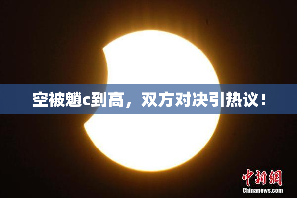 空被魈c到高，双方对决引热议！