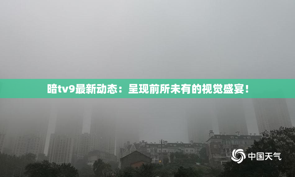 暗tv9最新动态：呈现前所未有的视觉盛宴！