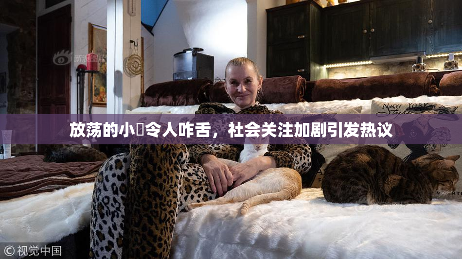 放荡的小婬令人咋舌，社会关注加剧引发热议