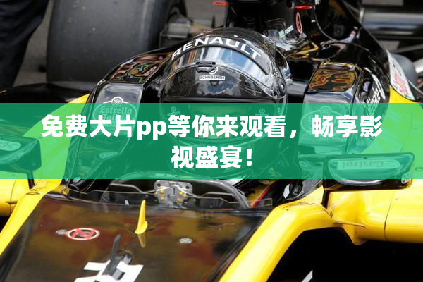 免费大片pp等你来观看，畅享影视盛宴！