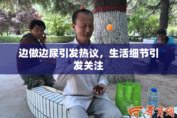 边做边尿引发热议，生活细节引发关注
