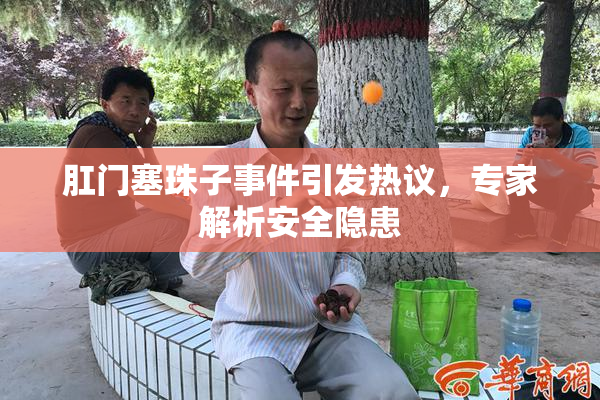 肛门塞珠子事件引发热议，专家解析安全隐患