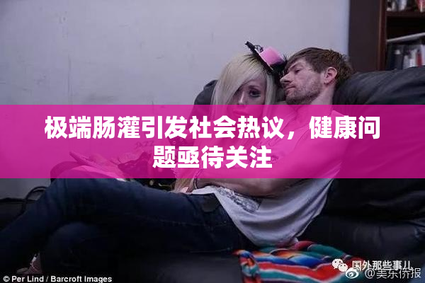 极端肠灌引发社会热议，健康问题亟待关注