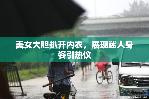 美女大胆扒开内衣，展现迷人身姿引热议