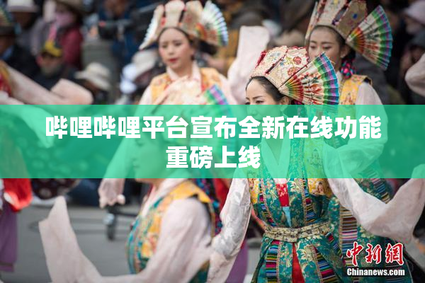 哔哩哔哩平台宣布全新在线功能重磅上线