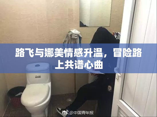 路飞与娜美情感升温，冒险路上共谱心曲