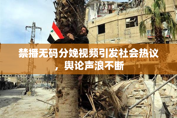禁播无码分娩视频引发社会热议，舆论声浪不断