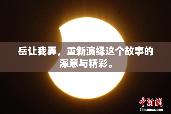 岳让我弄，重新演绎这个故事的深意与精彩。