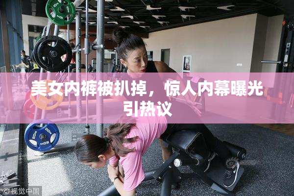 美女内裤被扒掉，惊人内幕曝光引热议