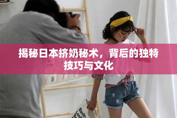 揭秘日本挤奶秘术，背后的独特技巧与文化