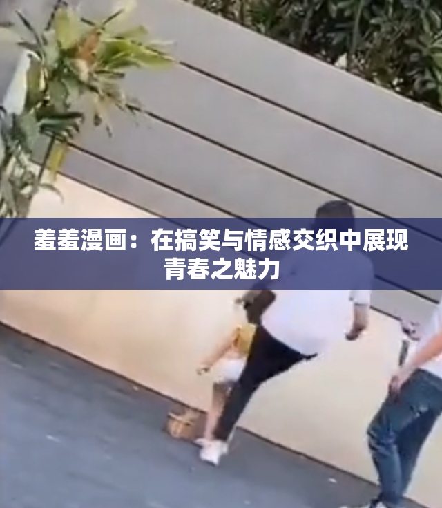 羞羞漫画：在搞笑与情感交织中展现青春之魅力