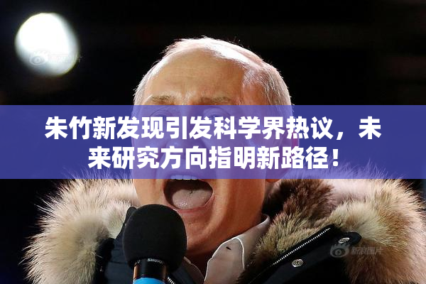朱竹新发现引发科学界热议，未来研究方向指明新路径！