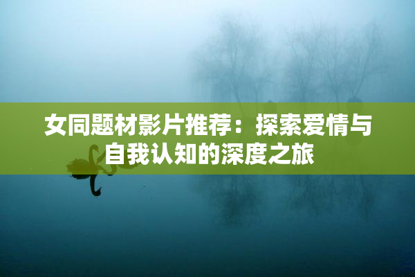 女同题材影片推荐：探索爱情与自我认知的深度之旅