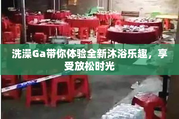 洗澡Ga带你体验全新沐浴乐趣，享受放松时光