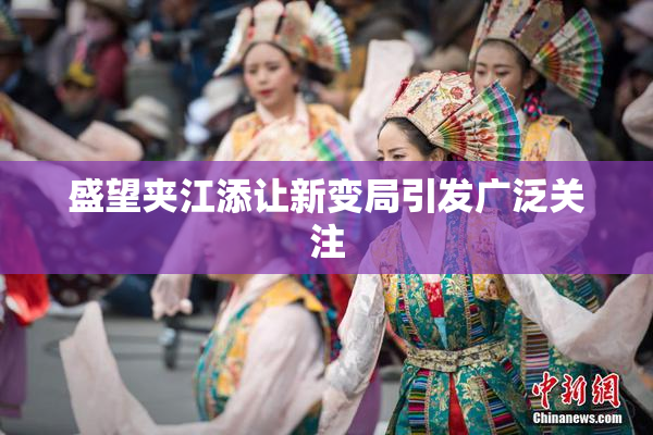 盛望夹江添让新变局引发广泛关注
