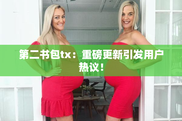 第二书包tx：重磅更新引发用户热议！