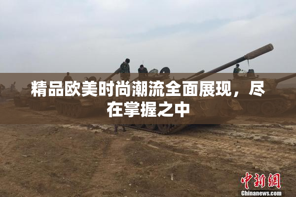 精品欧美时尚潮流全面展现，尽在掌握之中