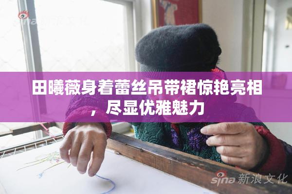 田曦薇身着蕾丝吊带裙惊艳亮相，尽显优雅魅力