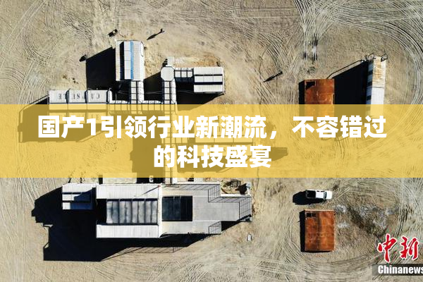 国产1引领行业新潮流，不容错过的科技盛宴