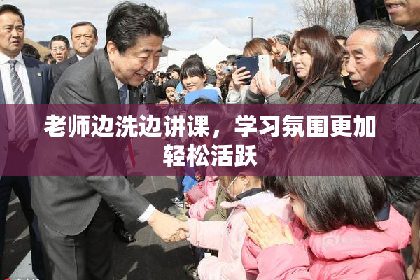 老师边洗边讲课，学习氛围更加轻松活跃
